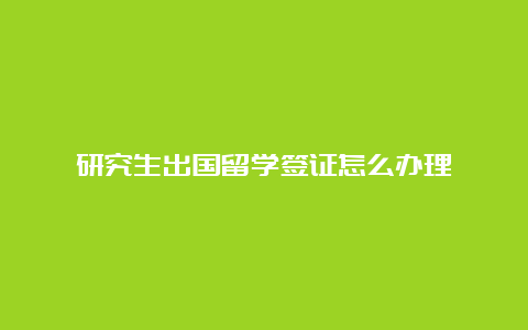 研究生出国留学签证怎么办理