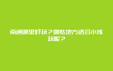 南通哪里好玩？哪些地方适合小孩玩呢？