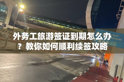 外务工旅游签证到期怎么办？教你如何顺利续签攻略