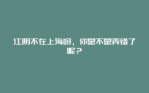 江阴不在上海呀，你是不是弄错了呢？