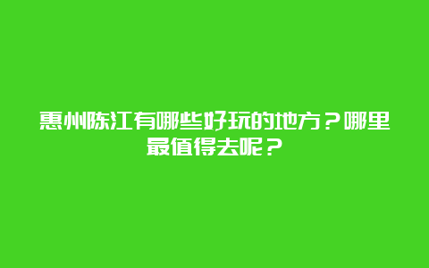 惠州陈江有哪些好玩的地方？哪里最值得去呢？