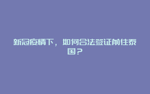 新冠疫情下，如何合法签证前往泰国？