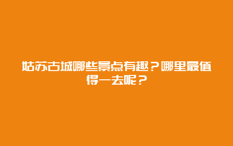 姑苏古城哪些景点有趣？哪里最值得一去呢？