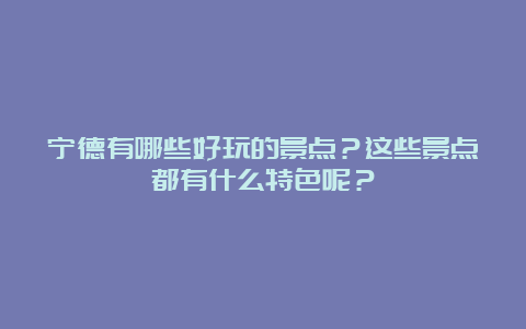 宁德有哪些好玩的景点？这些景点都有什么特色呢？