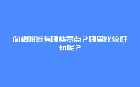 阁楼附近有哪些景点？哪里比较好玩呢？