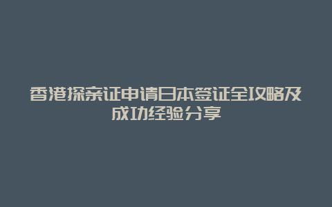 香港探亲证申请日本签证全攻略及成功经验分享