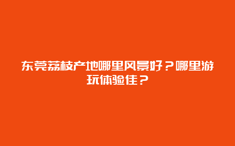 东莞荔枝产地哪里风景好？哪里游玩体验佳？