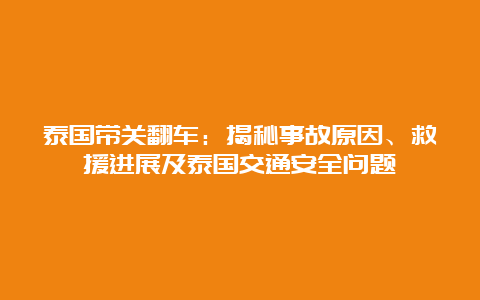 泰国带关翻车：揭秘事故原因、救援进展及泰国交通安全问题