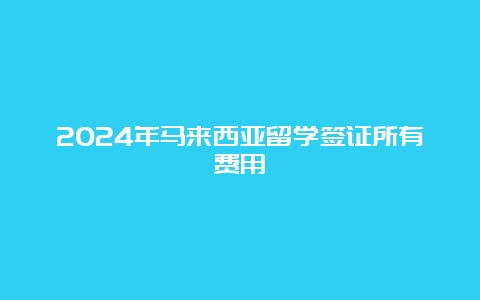 2024年马来西亚留学签证所有费用