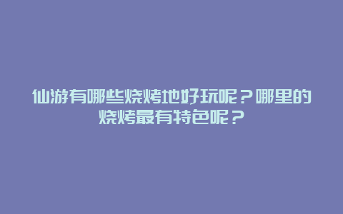 仙游有哪些烧烤地好玩呢？哪里的烧烤最有特色呢？