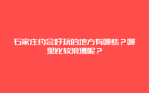 石家庄约会好玩的地方有哪些？哪里比较浪漫呢？