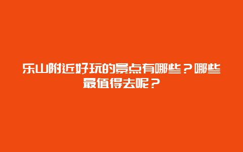 乐山附近好玩的景点有哪些？哪些最值得去呢？