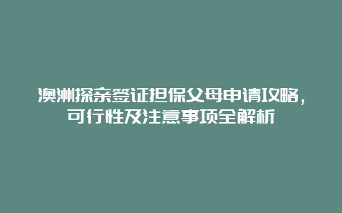 澳洲探亲签证担保父母申请攻略，可行性及注意事项全解析