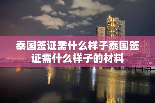 泰国签证需什么样子泰国签证需什么样子的材料