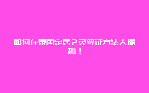 如何在泰国定居？免签证方法大揭秘！