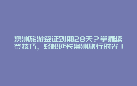 澳洲旅游签证到期28天？掌握续签技巧，轻松延长澳洲旅行时光！