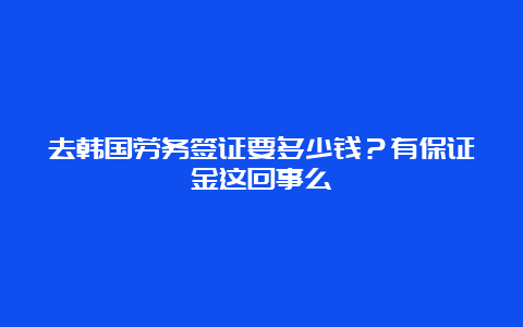 去韩国劳务签证要多少钱？有保证金这回事么