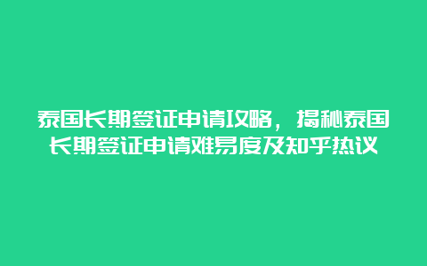 泰国长期签证申请攻略，揭秘泰国长期签证申请难易度及知乎热议