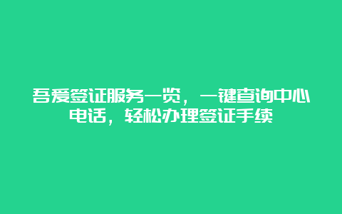 吾爱签证服务一览，一键查询中心电话，轻松办理签证手续