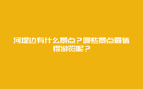 河堤边有什么景点？哪些景点最值得游览呢？