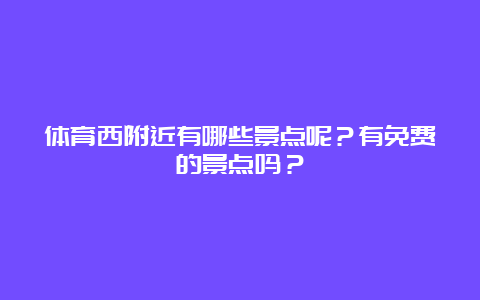 体育西附近有哪些景点呢？有免费的景点吗？