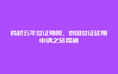 跨越五年签证期限，泰国签证延期申请之旅揭秘