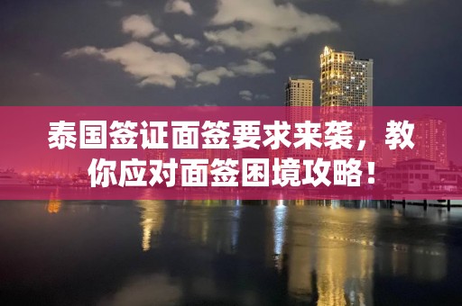 泰国签证面签要求来袭，教你应对面签困境攻略！