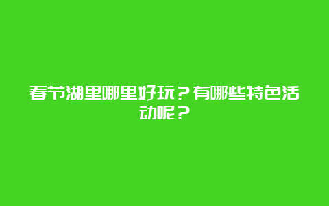 春节湖里哪里好玩？有哪些特色活动呢？