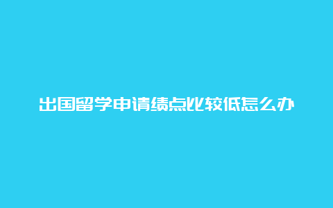 出国留学申请绩点比较低怎么办