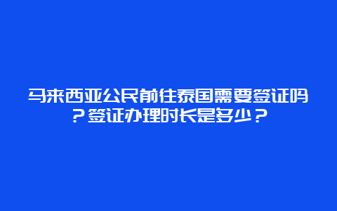 马来西亚公民前往泰国需要签证吗？签证办理时长是多少？