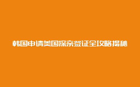 韩国申请美国探亲签证全攻略揭秘