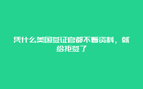 凭什么美国签证官都不看资料，就给拒签了