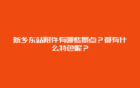 新乡东站附件有哪些景点？都有什么特色呢？