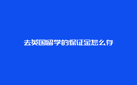 去英国留学的保证金怎么存