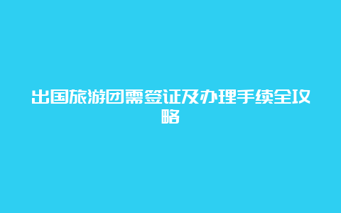 出国旅游团需签证及办理手续全攻略