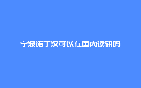 宁波诺丁汉可以在国内读研吗