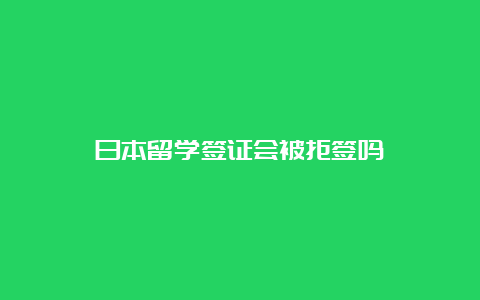 日本留学签证会被拒签吗