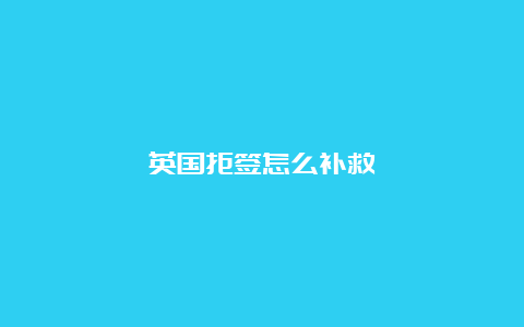 英国拒签怎么补救