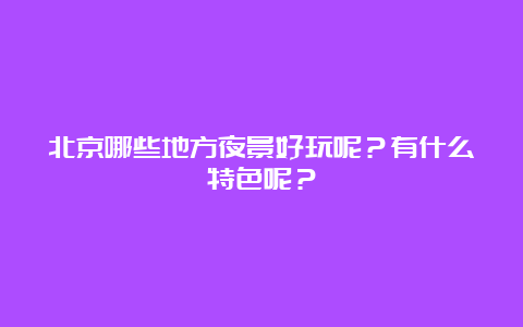 北京哪些地方夜景好玩呢？有什么特色呢？