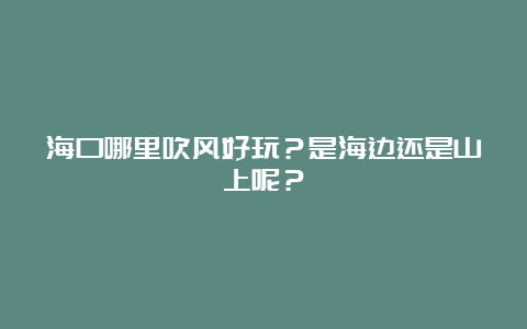 海口哪里吹风好玩？是海边还是山上呢？