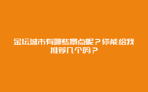 金坛城市有哪些景点呢？你能给我推荐几个吗？