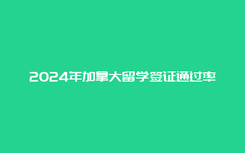 2024年加拿大留学签证通过率