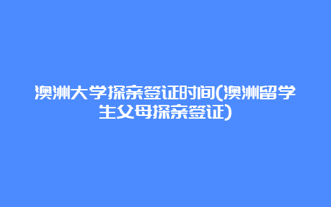 澳洲大学探亲签证时间(澳洲留学生父母探亲签证)