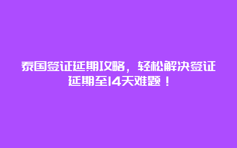 泰国签证延期攻略，轻松解决签证延期至14天难题！