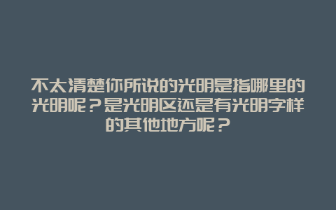 不太清楚你所说的光明是指哪里的光明呢？是光明区还是有光明字样的其他地方呢？