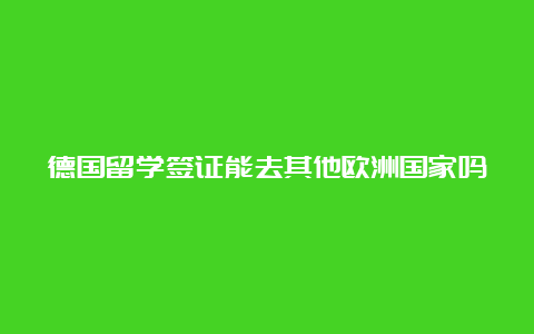 德国留学签证能去其他欧洲国家吗