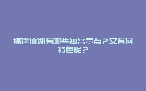 福建仙湖有哪些知名景点？又有何特色呢？