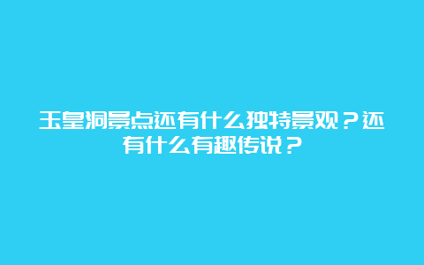 玉皇洞景点还有什么独特景观？还有什么有趣传说？