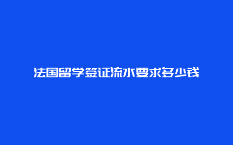 法国留学签证流水要求多少钱