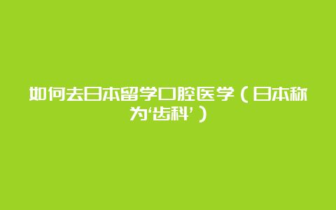 如何去日本留学口腔医学（日本称为‘齿科’）